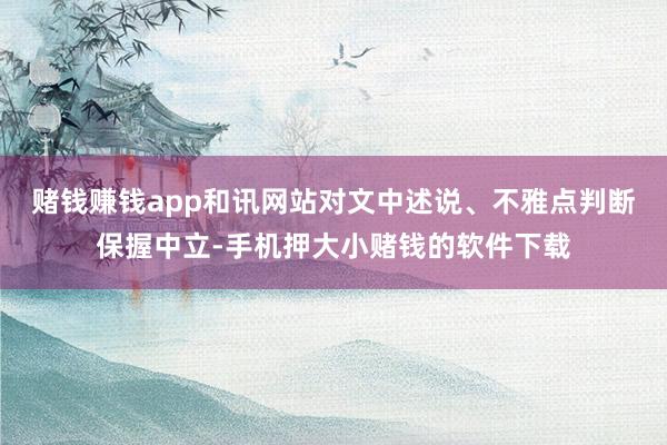 赌钱赚钱app和讯网站对文中述说、不雅点判断保握中立-手机押大小赌钱的软件下载