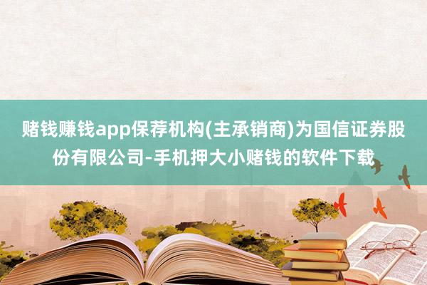 赌钱赚钱app保荐机构(主承销商)为国信证券股份有限公司-手机押大小赌钱的软件下载