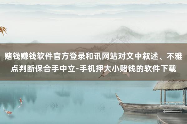 赌钱赚钱软件官方登录和讯网站对文中叙述、不雅点判断保合手中立-手机押大小赌钱的软件下载