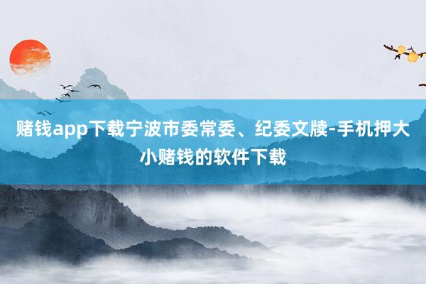 赌钱app下载宁波市委常委、纪委文牍-手机押大小赌钱的软件下载