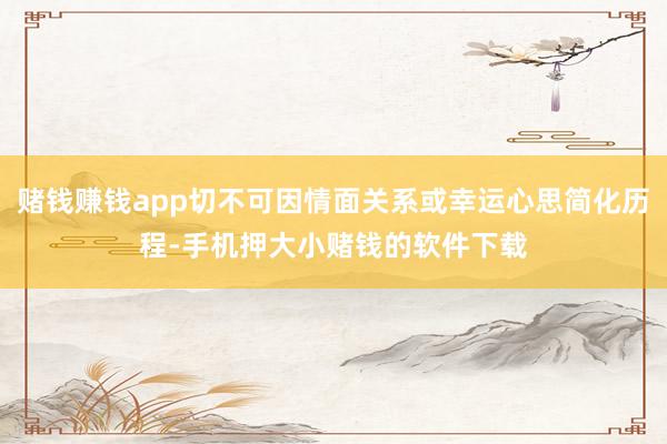 赌钱赚钱app切不可因情面关系或幸运心思简化历程-手机押大小赌钱的软件下载