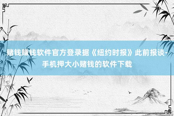 赌钱赚钱软件官方登录据《纽约时报》此前报谈-手机押大小赌钱的软件下载