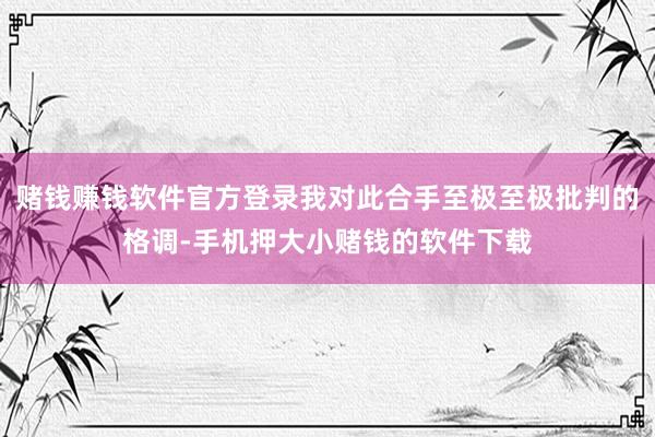 赌钱赚钱软件官方登录我对此合手至极至极批判的格调-手机押大小赌钱的软件下载