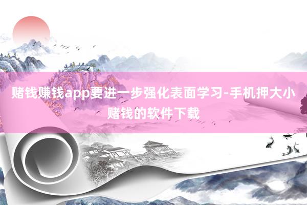 赌钱赚钱app要进一步强化表面学习-手机押大小赌钱的软件下载