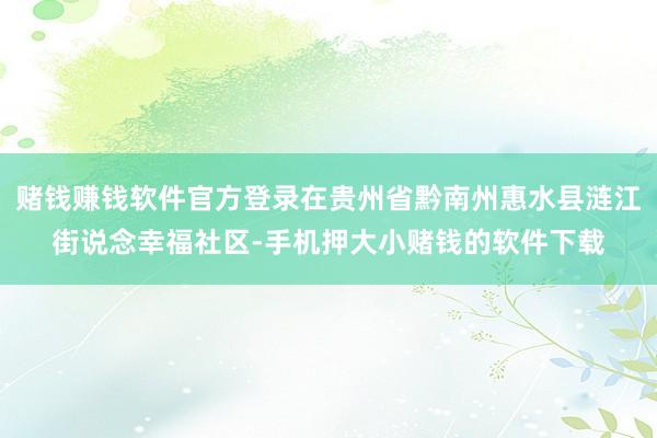 赌钱赚钱软件官方登录在贵州省黔南州惠水县涟江街说念幸福社区-手机押大小赌钱的软件下载