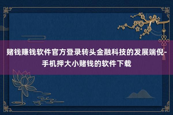 赌钱赚钱软件官方登录转头金融科技的发展端倪-手机押大小赌钱的软件下载
