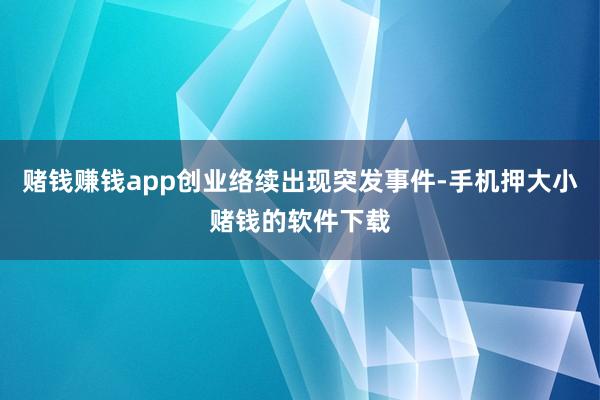 赌钱赚钱app创业络续出现突发事件-手机押大小赌钱的软件下载