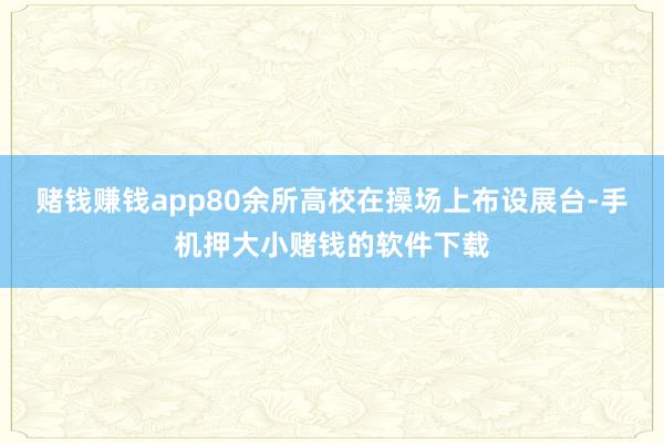 赌钱赚钱app80余所高校在操场上布设展台-手机押大小赌钱的软件下载