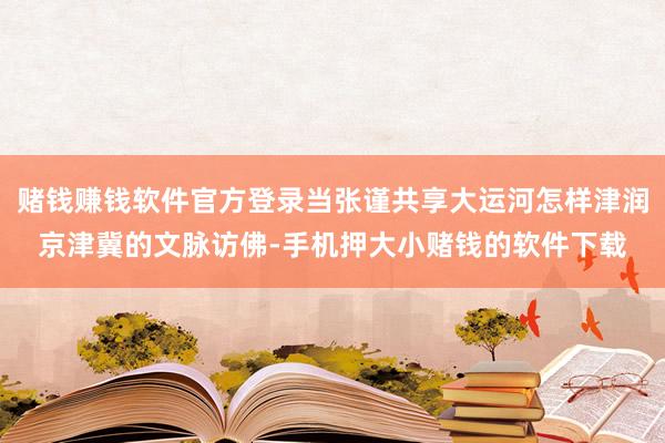 赌钱赚钱软件官方登录当张谨共享大运河怎样津润京津冀的文脉访佛-手机押大小赌钱的软件下载