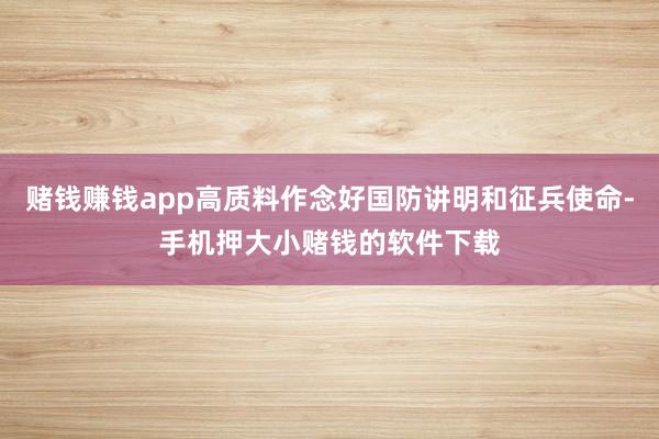 赌钱赚钱app高质料作念好国防讲明和征兵使命-手机押大小赌钱的软件下载