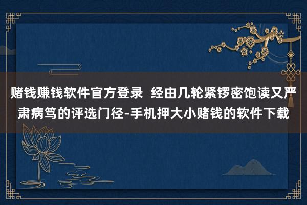 赌钱赚钱软件官方登录  经由几轮紧锣密饱读又严肃病笃的评选门径-手机押大小赌钱的软件下载