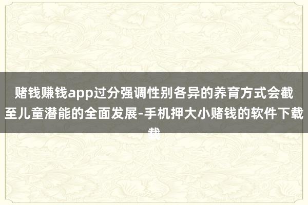赌钱赚钱app过分强调性别各异的养育方式会截至儿童潜能的全面发展-手机押大小赌钱的软件下载