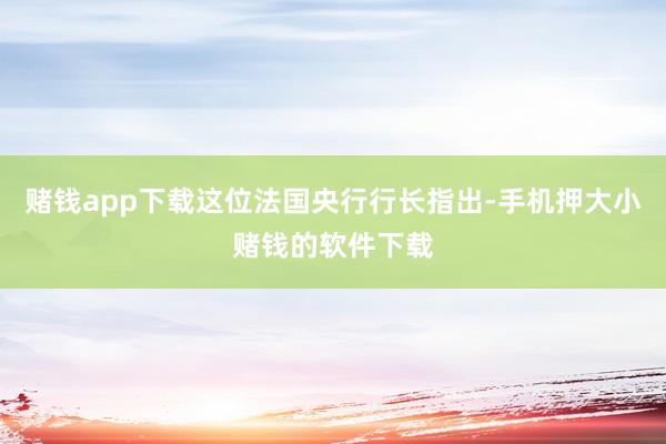 赌钱app下载这位法国央行行长指出-手机押大小赌钱的软件下载