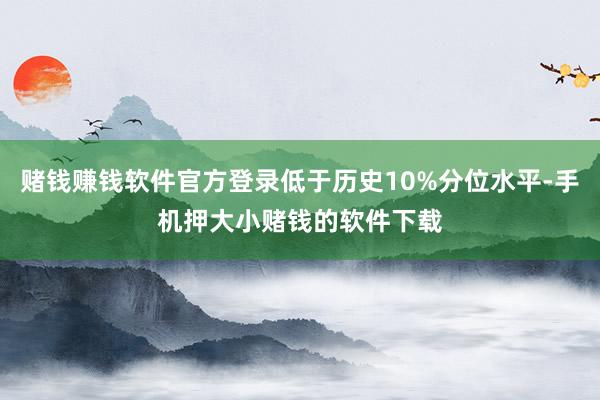 赌钱赚钱软件官方登录低于历史10%分位水平-手机押大小赌钱的软件下载