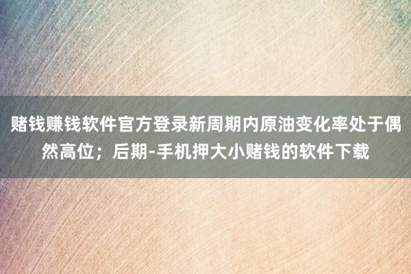 赌钱赚钱软件官方登录新周期内原油变化率处于偶然高位;后期-手机押大小赌钱的软件下载