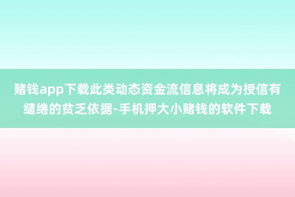 赌钱app下载此类动态资金流信息将成为授信有缱绻的贫乏依据-手机押大小赌钱的软件下载