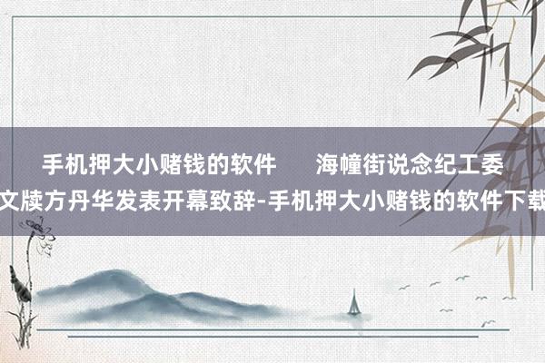 手机押大小赌钱的软件      海幢街说念纪工委文牍方丹华发表开幕致辞-手机押大小赌钱的软件下载