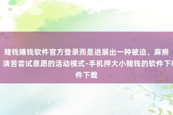 赌钱赚钱软件官方登录而是进展出一种被迫、麻痹、清苦尝试意愿的活动模式-手机押大小赌钱的软件下载