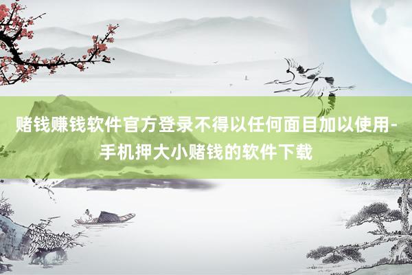 赌钱赚钱软件官方登录不得以任何面目加以使用-手机押大小赌钱的软件下载