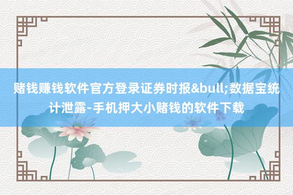 赌钱赚钱软件官方登录证券时报&bull;数据宝统计泄露-手机押大小赌钱的软件下载