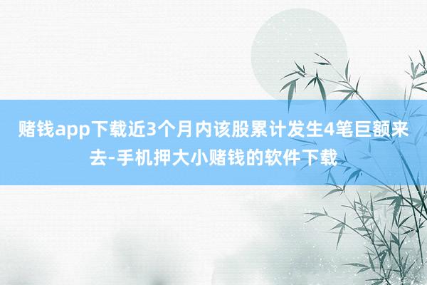 赌钱app下载近3个月内该股累计发生4笔巨额来去-手机押大小赌钱的软件下载