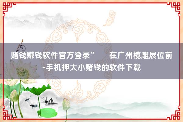赌钱赚钱软件官方登录”      在广州榄雕展位前-手机押大小赌钱的软件下载