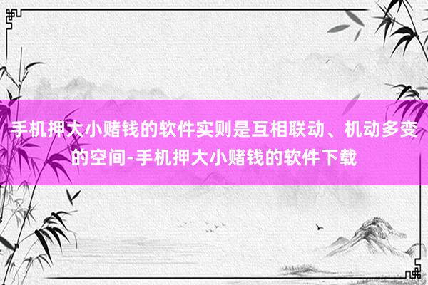 手机押大小赌钱的软件实则是互相联动、机动多变的空间-手机押大小赌钱的软件下载