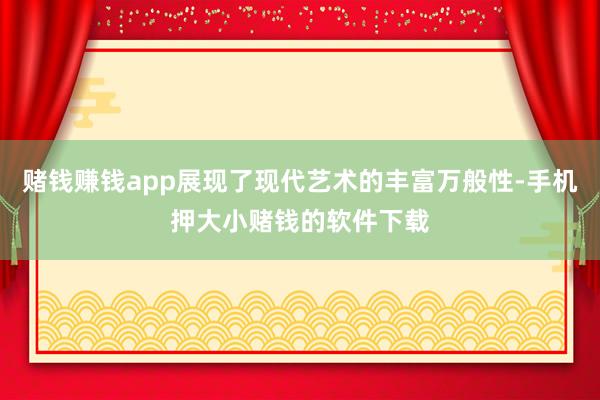 赌钱赚钱app展现了现代艺术的丰富万般性-手机押大小赌钱的软件下载