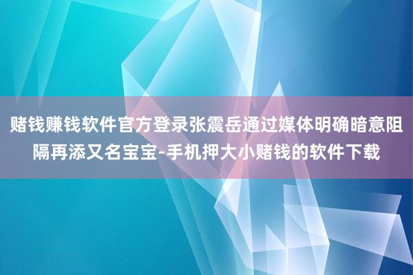 赌钱赚钱软件官方登录张震岳通过媒体明确暗意阻隔再添又名宝宝-手机押大小赌钱的软件下载