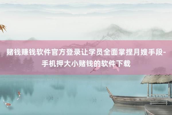 赌钱赚钱软件官方登录让学员全面掌捏月嫂手段-手机押大小赌钱的软件下载