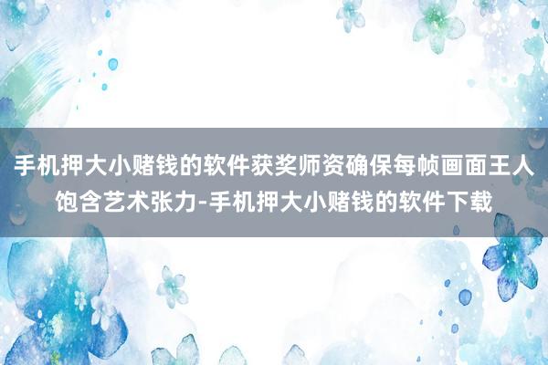 手机押大小赌钱的软件获奖师资确保每帧画面王人饱含艺术张力-手机押大小赌钱的软件下载