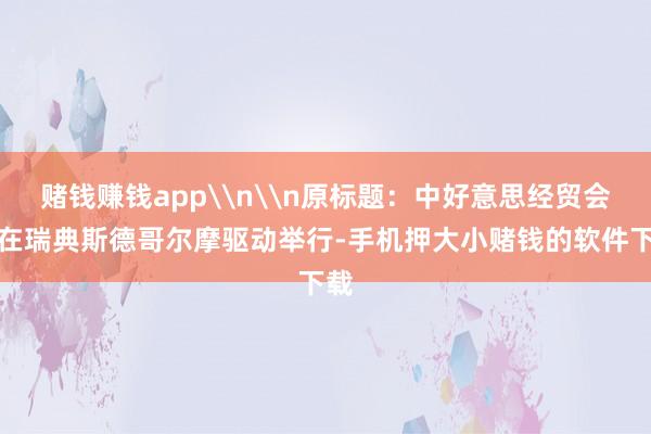 赌钱赚钱app\n\n原标题:中好意思经贸会道在瑞典斯德哥尔摩驱动举行-手机押大小赌钱的软件下载