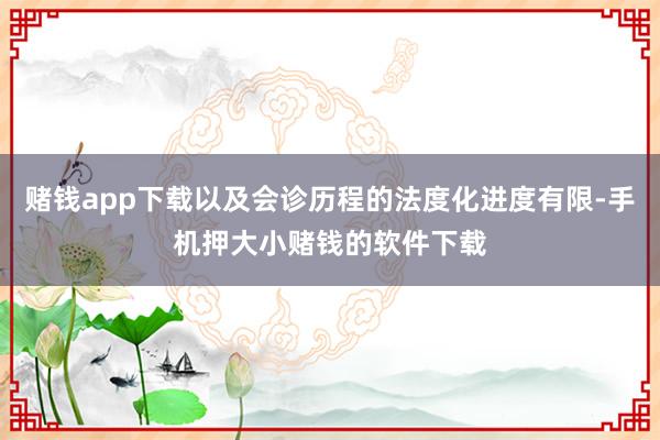 赌钱app下载以及会诊历程的法度化进度有限-手机押大小赌钱的软件下载