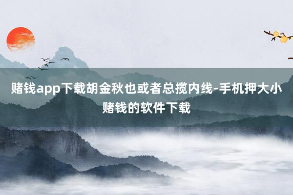 赌钱app下载胡金秋也或者总揽内线-手机押大小赌钱的软件下载