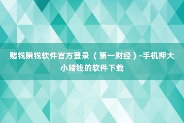 赌钱赚钱软件官方登录  ( 第一财经 ) -手机押大小赌钱的软件下载