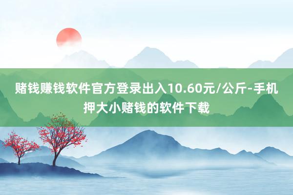 赌钱赚钱软件官方登录出入10.60元/公斤-手机押大小赌钱的软件下载