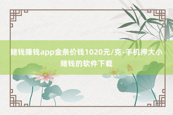 赌钱赚钱app金条价钱1020元/克-手机押大小赌钱的软件下载