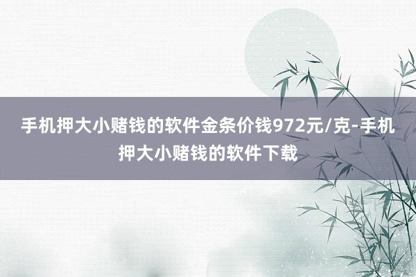 手机押大小赌钱的软件金条价钱972元/克-手机押大小赌钱的软件下载