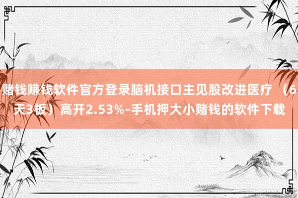 赌钱赚钱软件官方登录脑机接口主见股改进医疗 （6天3板）高开2.53%-手机押大小赌钱的软件下载