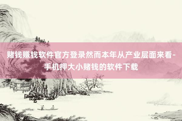 赌钱赚钱软件官方登录然而本年从产业层面来看-手机押大小赌钱的软件下载