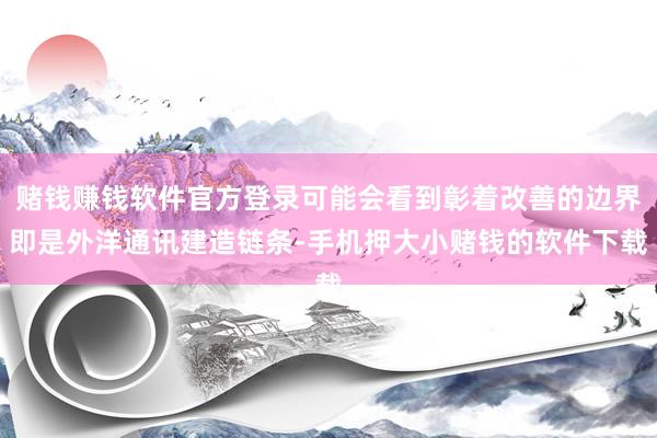 赌钱赚钱软件官方登录可能会看到彰着改善的边界即是外洋通讯建造链条-手机押大小赌钱的软件下载