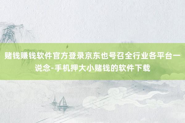 赌钱赚钱软件官方登录京东也号召全行业各平台一说念-手机押大小赌钱的软件下载