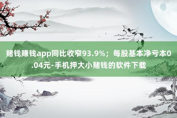 赌钱赚钱app同比收窄93.9%；每股基本净亏本0.04元-手机押大小赌钱的软件下载