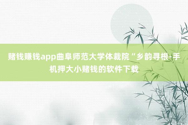 赌钱赚钱app曲阜师范大学体裁院“乡韵寻根-手机押大小赌钱的软件下载