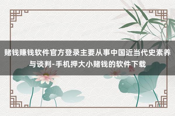赌钱赚钱软件官方登录主要从事中国近当代史素养与谈判-手机押大小赌钱的软件下载