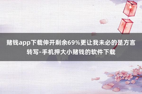 赌钱app下载伸开剩余69%更让我未必的是方言转写-手机押大小赌钱的软件下载