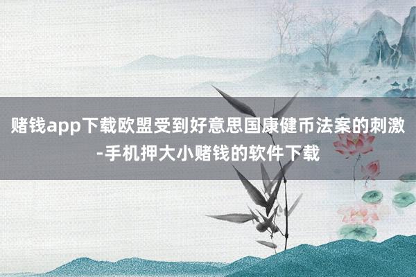 赌钱app下载欧盟受到好意思国康健币法案的刺激-手机押大小赌钱的软件下载
