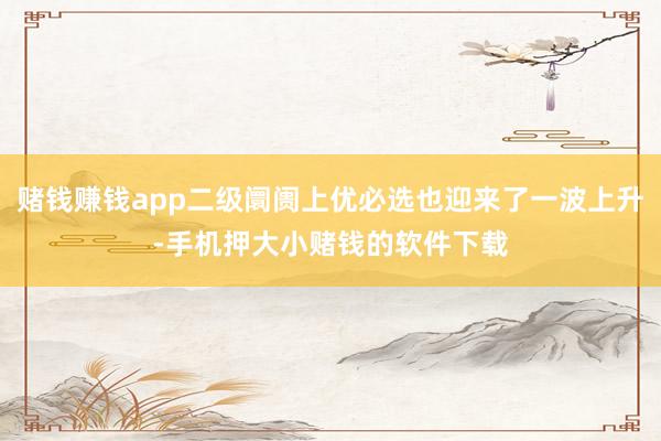 赌钱赚钱app二级阛阓上优必选也迎来了一波上升-手机押大小赌钱的软件下载