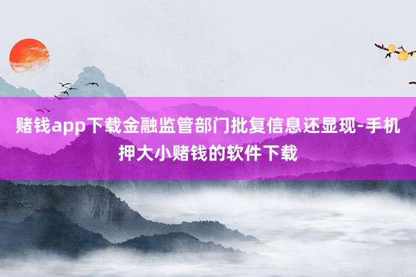 赌钱app下载金融监管部门批复信息还显现-手机押大小赌钱的软件下载