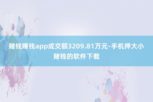 赌钱赚钱app成交额3209.81万元-手机押大小赌钱的软件下载